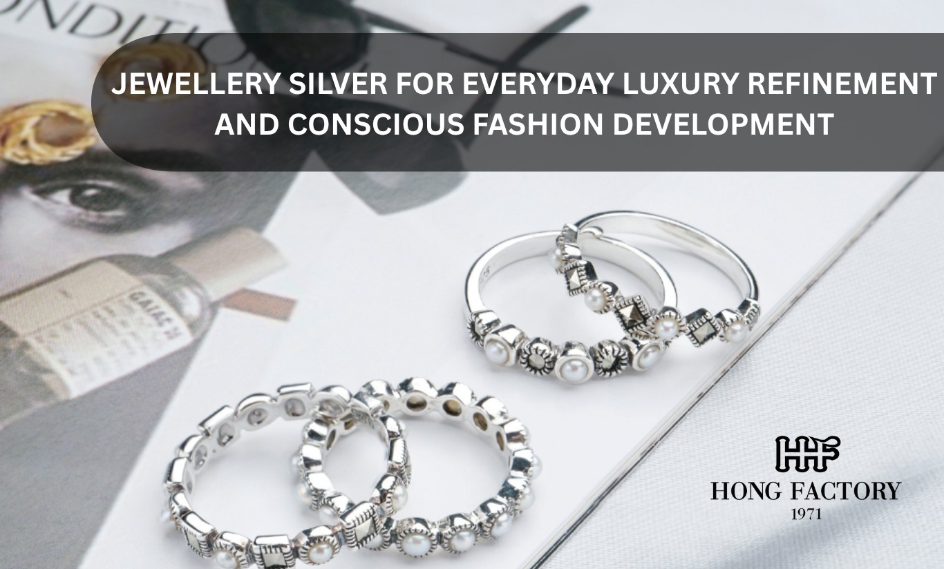 JEWELLERY SILVER FOR EVERYDAY LUXURY REFINEMENT AND CONSCIOUS FASHION DEVELOPMENT